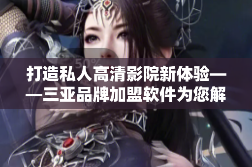 打造私人高清影院新體驗——三亞品牌加盟軟件為您解鎖視覺盛宴