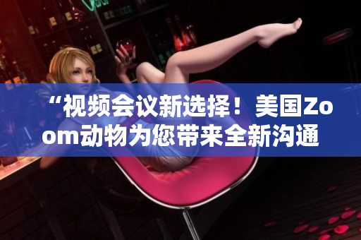 “視頻會議新選擇！美國Zoom動物為您帶來全新溝通體驗”