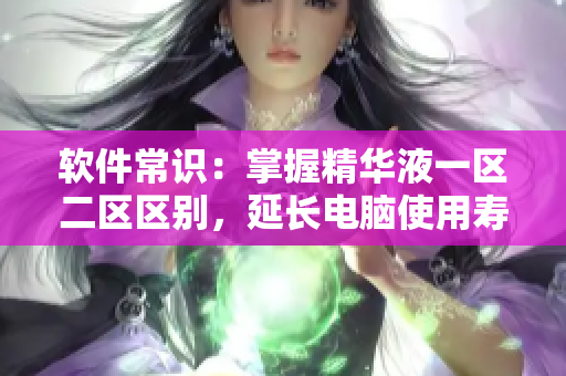 軟件常識(shí)：掌握精華液一區(qū)二區(qū)區(qū)別，延長電腦使用壽命