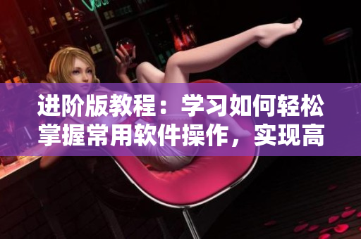 進(jìn)階版教程：學(xué)習(xí)如何輕松掌握常用軟件操作，實(shí)現(xiàn)高效辦公！