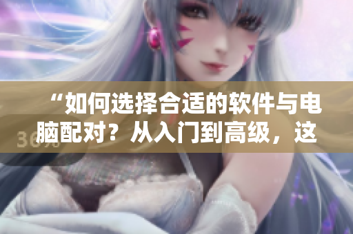 “如何選擇合適的軟件與電腦配對？從入門到高級，這些技巧一定要掌握！”