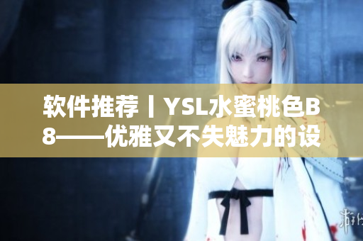 軟件推薦丨YSL水蜜桃色B8——優(yōu)雅又不失魅力的設計風格