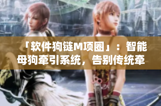 「軟件狗鏈M項(xiàng)圈」：智能母狗牽引系統(tǒng)，告別傳統(tǒng)牽引繩限制！