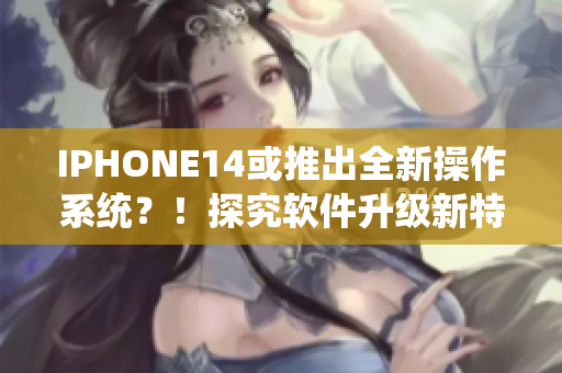 IPHONE14或推出全新操作系統(tǒng)？！探究軟件升級新特性