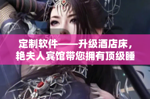 定制軟件——升級酒店床，艷夫人賓館帶您擁有頂級睡眠體驗！