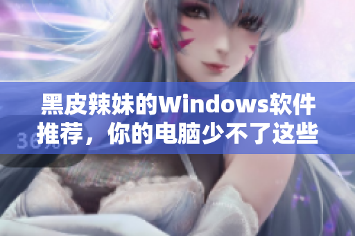 黑皮辣妹的Windows軟件推薦，你的電腦少不了這些！