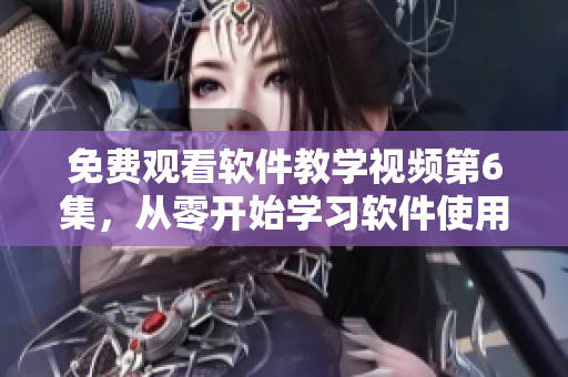 免費觀看軟件教學視頻第6集，從零開始學習軟件使用技巧