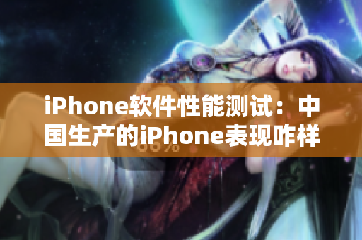 iPhone軟件性能測(cè)試：中國(guó)生產(chǎn)的iPhone表現(xiàn)咋樣？