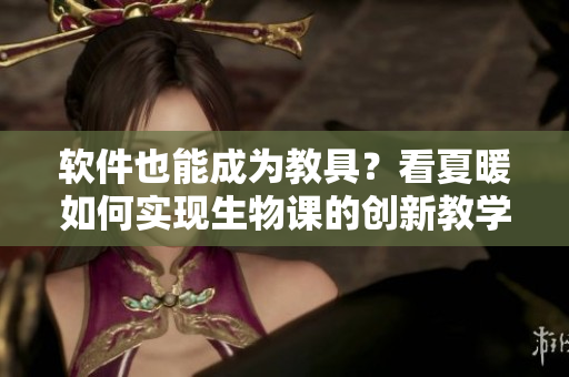 軟件也能成為教具？看夏暖如何實(shí)現(xiàn)生物課的創(chuàng)新教學(xué)！
