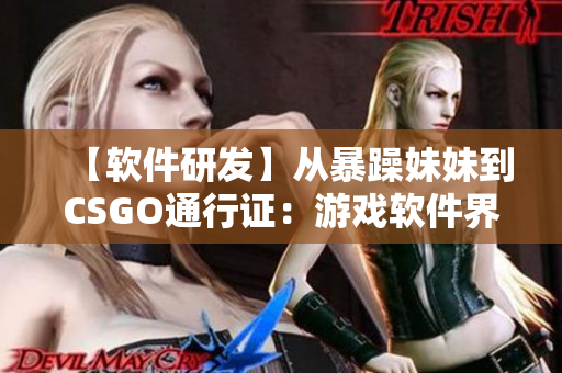 【軟件研發(fā)】從暴躁妹妹到CSGO通行證：游戲軟件界面設計的核心重點