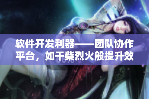 軟件開發(fā)利器——團(tuán)隊(duì)協(xié)作平臺，如干柴烈火般提升效率