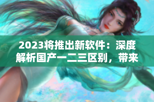 2023將推出新軟件：深度解析國產(chǎn)一二三區(qū)別，帶來無與倫比的使用體驗