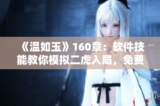 《溫如玉》160章：軟件技能教你模擬二虎入局，免費在線閱讀
