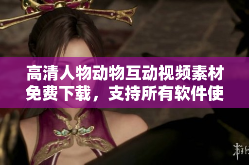 高清人物動物互動視頻素材免費下載，支持所有軟件使用！