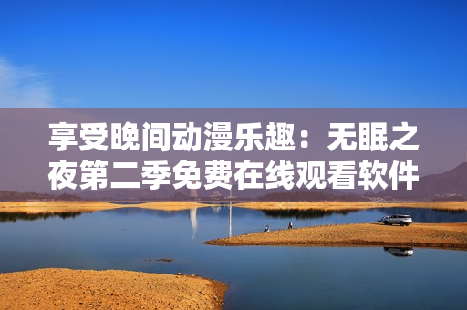 享受晚間動(dòng)漫樂趣：無眠之夜第二季免費(fèi)在線觀看軟件推薦
