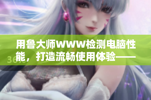 用魯大師WWW檢測電腦性能，打造流暢使用體驗——軟件評測