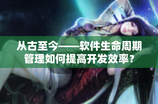 從古至今——軟件生命周期管理如何提高開發(fā)效率？