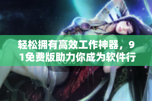 輕松擁有高效工作神器，9 1免費版助力你成為軟件行業(yè)高手