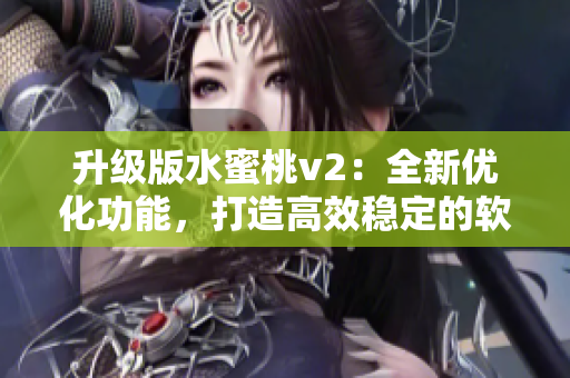 升級版水蜜桃v2：全新優(yōu)化功能，打造高效穩(wěn)定的軟件體驗