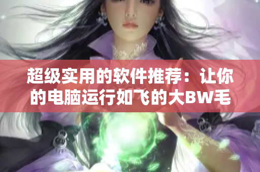 超級實用的軟件推薦：讓你的電腦運行如飛的大BW毛毛多