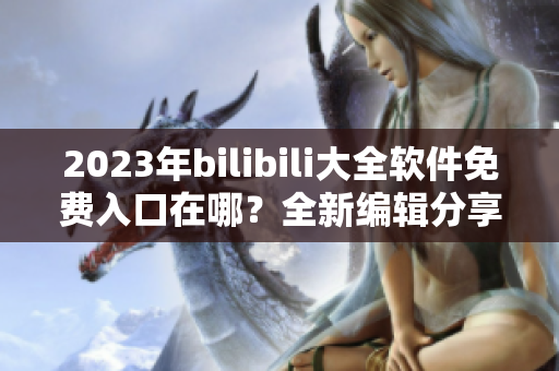 2023年bilibili大全軟件免費入口在哪？全新編輯分享！