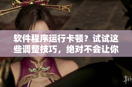 軟件程序運(yùn)行卡頓？試試這些調(diào)整技巧，絕對(duì)不會(huì)讓你崩潰！