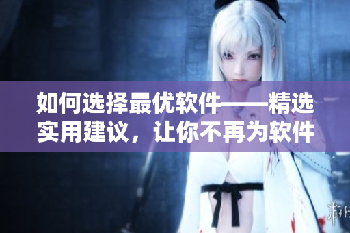 如何選擇最優(yōu)軟件——精選實(shí)用建議，讓你不再為軟件選擇而煩惱！