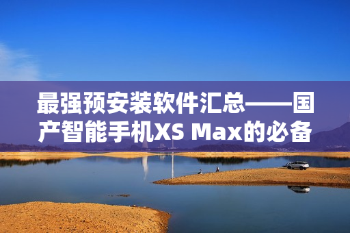 最強(qiáng)預(yù)安裝軟件匯總——國產(chǎn)智能手機(jī)XS Max的必備軟件清單