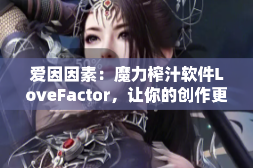 愛因因素：魔力榨汁軟件LoveFactor，讓你的創(chuàng)作更加得心應(yīng)手！