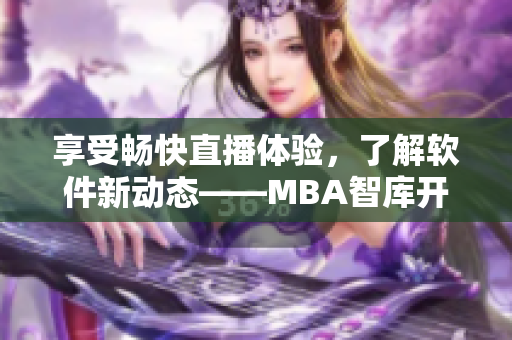 享受暢快直播體驗(yàn)，了解軟件新動(dòng)態(tài)——MBA智庫開設(shè)國際b站免費(fèi)直播！
