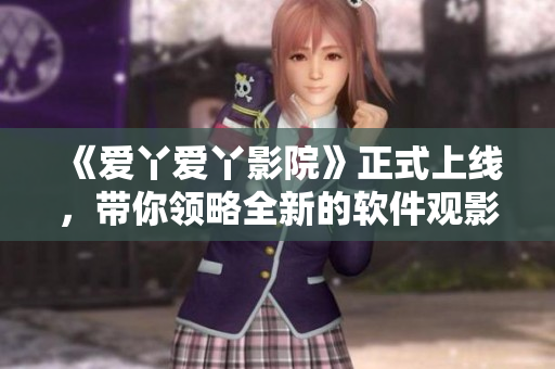 《愛丫愛丫影院》正式上線，帶你領(lǐng)略全新的軟件觀影體驗(yàn)！