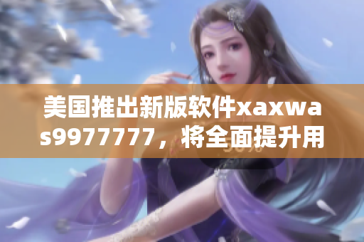 美國推出新版軟件xaxwas9977777，將全面提升用戶體驗(yàn)與安全性
