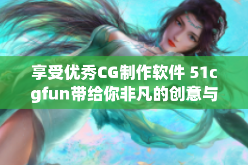 享受優(yōu)秀CG制作軟件 51cgfun帶給你非凡的創(chuàng)意與驚艷視覺！