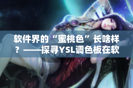 軟件界的“蜜桃色”長啥樣？——探尋YSL調色板在軟件UI設計中的運用