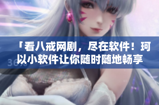 「看八戒網劇，盡在軟件！珂以小軟件讓你隨時隨地暢享八戒網劇」