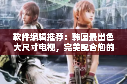 軟件編輯推薦：韓國最出色大尺寸電視，完美配合您的智能家居系統(tǒng)