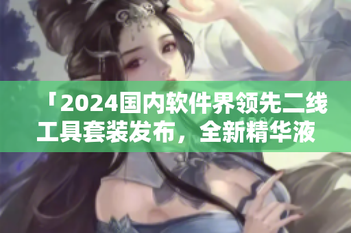 「2024國內(nèi)軟件界領(lǐng)先二線工具套裝發(fā)布，全新精華液助您實(shí)現(xiàn)高效編程」