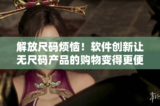 解放尺碼煩惱！軟件創(chuàng)新讓無尺碼產(chǎn)品的購物變得更便利