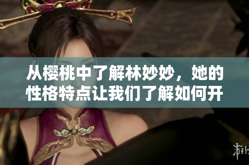 從櫻桃中了解林妙妙，她的性格特點(diǎn)讓我們了解如何開發(fā)出簡(jiǎn)單易用的軟件