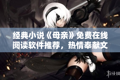 經(jīng)典小說《母親》免費(fèi)在線閱讀軟件推薦，熱情奉獻(xiàn)文學(xué)經(jīng)典！