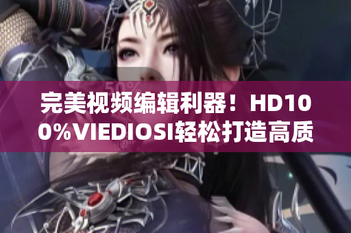 完美視頻編輯利器！HD100%VIEDIOSI輕松打造高質(zhì)量作品