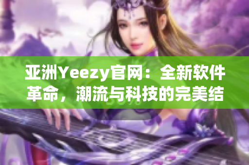亞洲Yeezy官網(wǎng)：全新軟件革命，潮流與科技的完美結(jié)合
