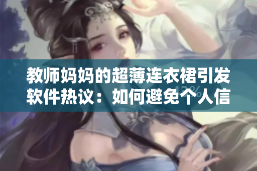 教師媽媽的超薄連衣裙引發(fā)軟件熱議：如何避免個(gè)人信息泄露？