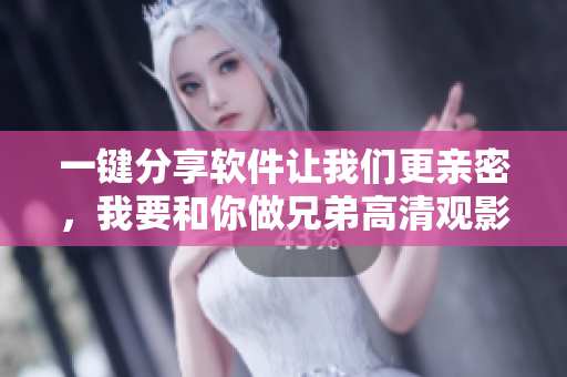 一鍵分享軟件讓我們更親密，我要和你做兄弟高清觀影暢快體驗