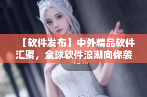 【軟件發(fā)布】中外精品軟件匯聚，全球軟件浪潮向你襲來(lái)！