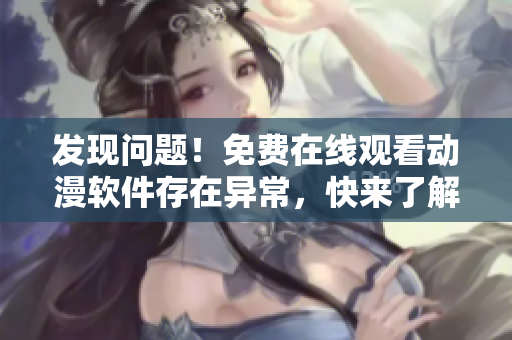 發(fā)現(xiàn)問(wèn)題！免費(fèi)在線觀看動(dòng)漫軟件存在異常，快來(lái)了解解決方案！