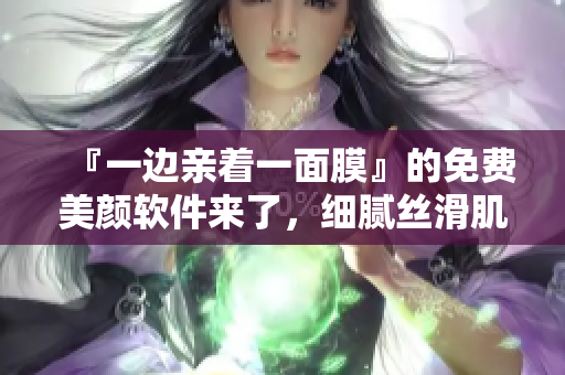 『一邊親著一面膜』的免費(fèi)美顏軟件來了，細(xì)膩絲滑肌膚輕松擁有！