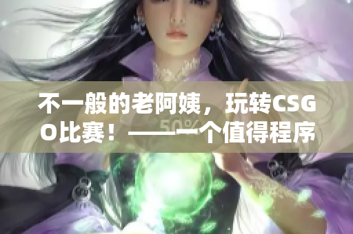 不一般的老阿姨，玩轉(zhuǎn)CSGO比賽！——一個(gè)值得程序員借鑒的故事