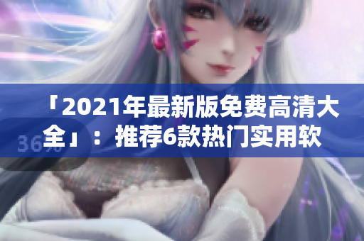 「2021年最新版免費(fèi)高清大全」：推薦6款熱門實用軟件