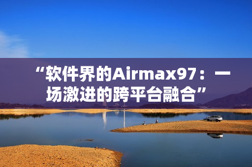 “軟件界的Airmax97：一場激進(jìn)的跨平臺融合”